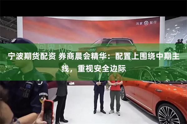 宁波期货配资 券商晨会精华：配置上围绕中期主线，重视安全边际