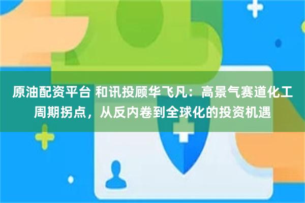 原油配资平台 和讯投顾华飞凡：高景气赛道化工周期拐点，从反内卷到全球化的投资机遇