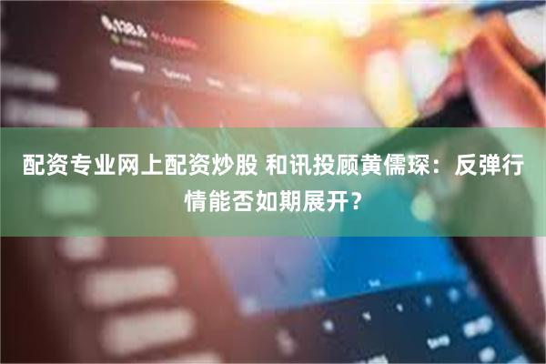 配资专业网上配资炒股 和讯投顾黄儒琛：反弹行情能否如期展开？