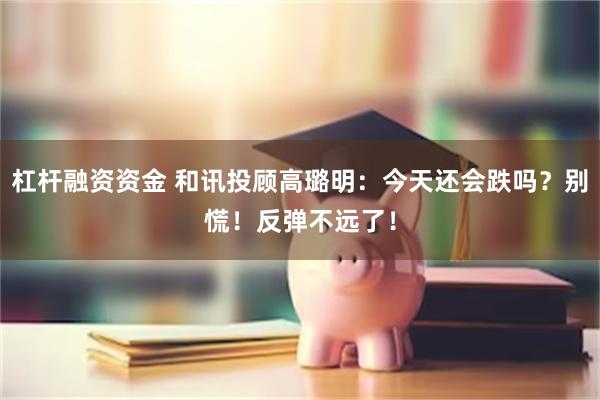 杠杆融资资金 和讯投顾高璐明：今天还会跌吗？别慌！反弹不远了！