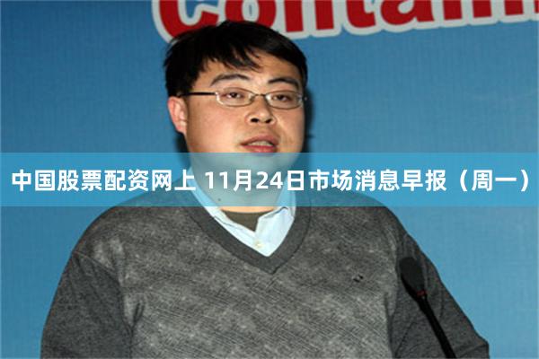 中国股票配资网上 11月24日市场消息早报（周一）