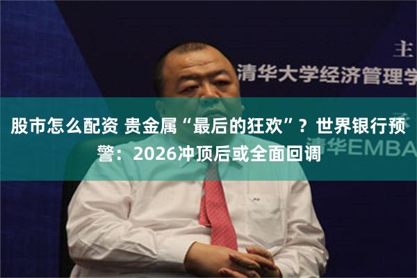 股市怎么配资 贵金属“最后的狂欢”？世界银行预警：2026冲顶后或全面回调