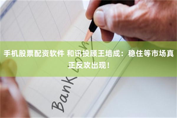 手机股票配资软件 和讯投顾王培成：稳住等市场真正反攻出现！