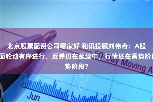 北京股票配资公司哪家好 和讯投顾刘伟奇：A股盘面轮动有序进行，反弹仍在延续中，行情还在蓄势阶段？