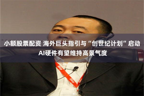 小额股票配资 海外巨头指引与“创世纪计划”启动 AI硬件有望维持高景气度