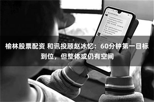 榆林股票配资 和讯投顾赵冰忆：60分钟第一目标到位，但整体或仍有空间