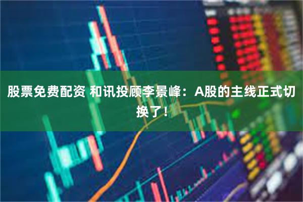 股票免费配资 和讯投顾李景峰：A股的主线正式切换了！
