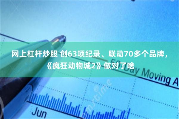 网上杠杆炒股 创63项纪录、联动70多个品牌，《疯狂动物城2》做对了啥