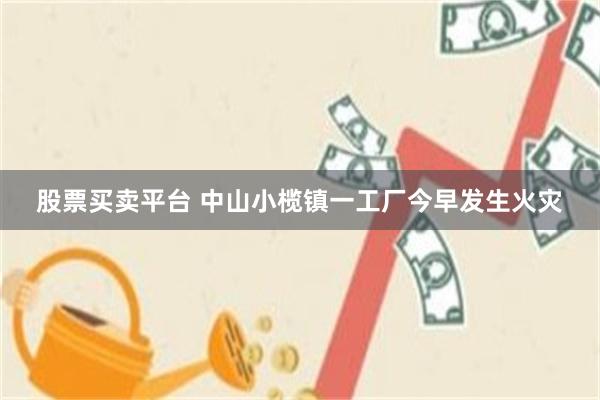 股票买卖平台 中山小榄镇一工厂今早发生火灾