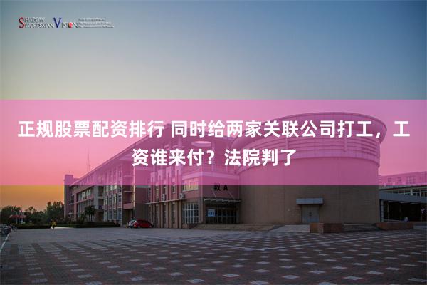 正规股票配资排行 同时给两家关联公司打工，工资谁来付？法院判了