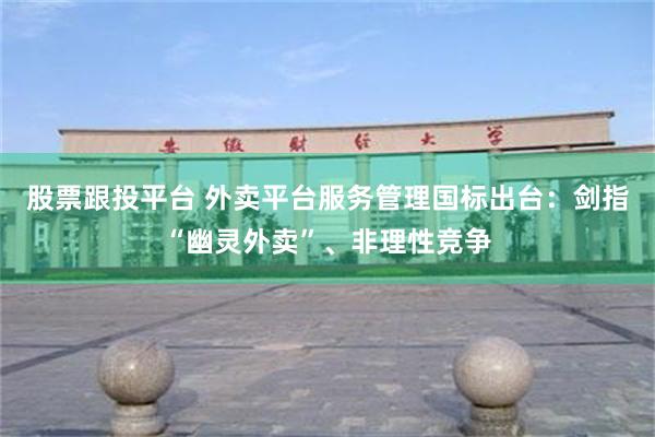 股票跟投平台 外卖平台服务管理国标出台：剑指“幽灵外卖”、非理性竞争