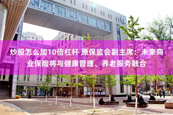 炒股怎么加10倍杠杆 原保监会副主席：未来商业保险将与健康管理、养老服务融合