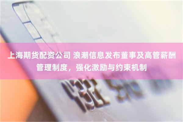 上海期货配资公司 浪潮信息发布董事及高管薪酬管理制度，强化激励与约束机制