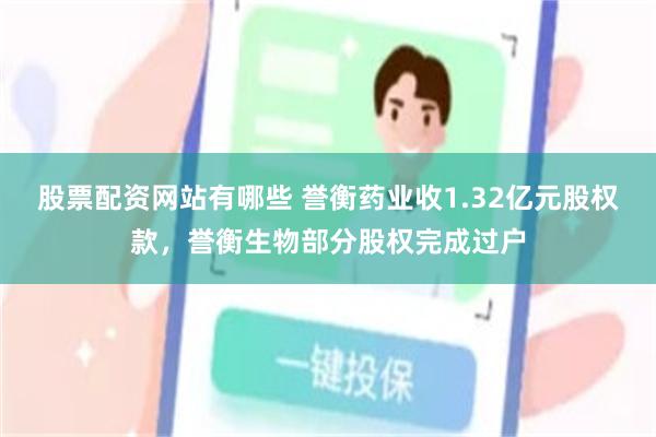股票配资网站有哪些 誉衡药业收1.32亿元股权款，誉衡生物部分股权完成过户