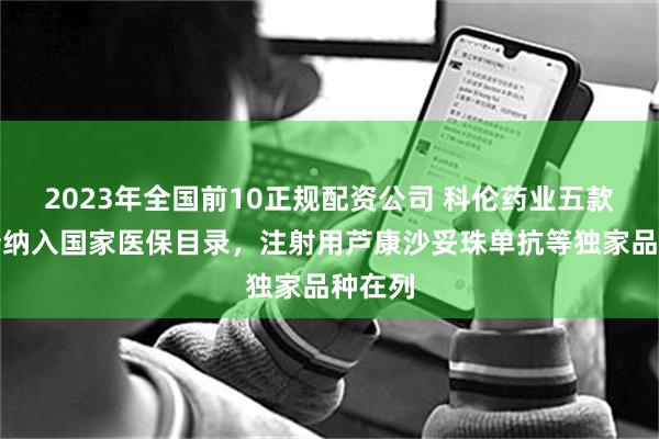 2023年全国前10正规配资公司 科伦药业五款药品新纳入国家医保目录，注射用芦康沙妥珠单抗等独家品种在列