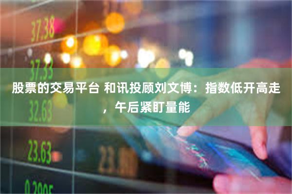股票的交易平台 和讯投顾刘文博：指数低开高走，午后紧盯量能