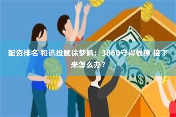 配资排名 和讯投顾徐梦婧：3860守得很稳 接下来怎么办？