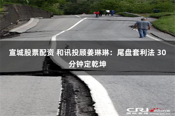 宣城股票配资 和讯投顾姜琳琳:尾盘套利法 30分钟定乾坤