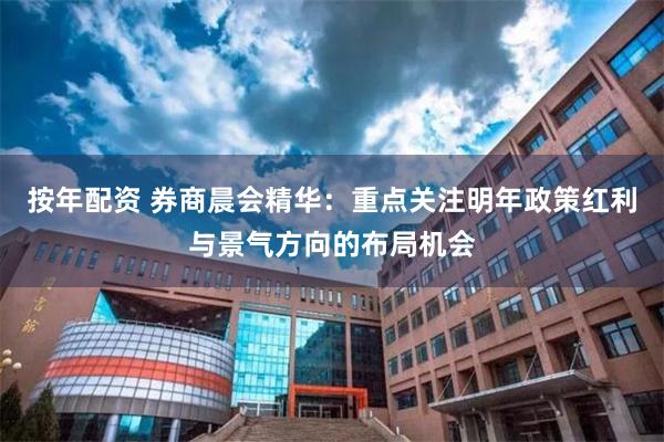 按年配资 券商晨会精华：重点关注明年政策红利与景气方向的布局机会