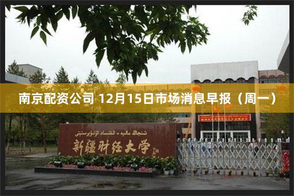 南京配资公司 12月15日市场消息早报（周一）