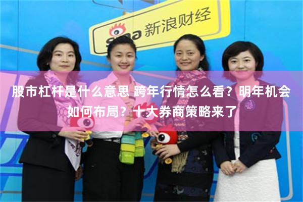 股市杠杆是什么意思 跨年行情怎么看?明年机会如何布局?十大券商策略来了