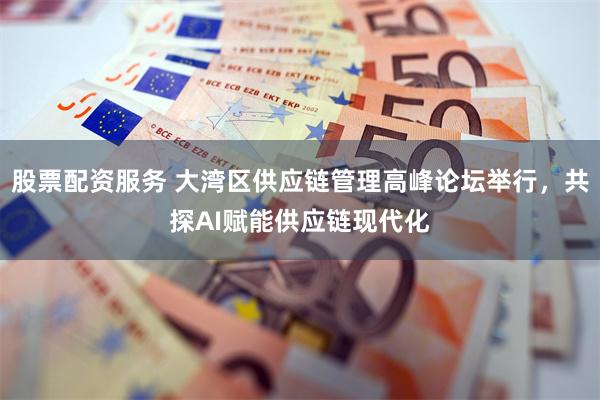 股票配资服务 大湾区供应链管理高峰论坛举行,共探AI赋能供应链现代化