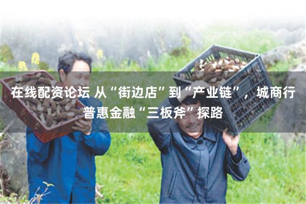 在线配资论坛 从“街边店”到“产业链”，城商行普惠金融“三板斧”探路