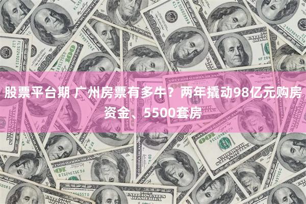 股票平台期 广州房票有多牛?两年撬动98亿元购房资金、5500套房
