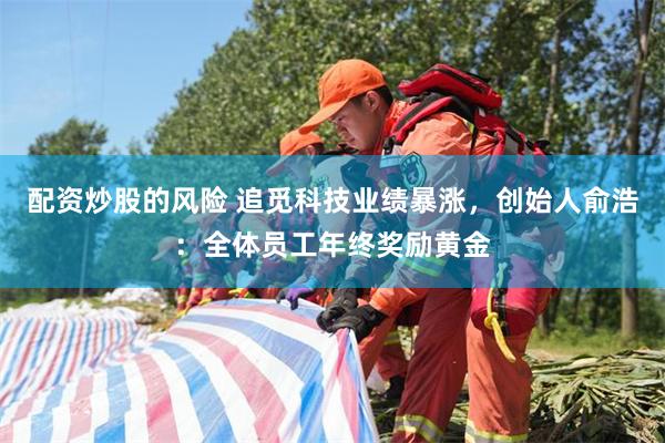 配资炒股的风险 追觅科技业绩暴涨，创始人俞浩：全体员工年终奖励黄金