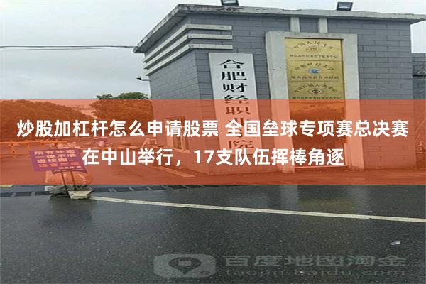 炒股加杠杆怎么申请股票 全国垒球专项赛总决赛在中山举行，17支队伍挥棒角逐
