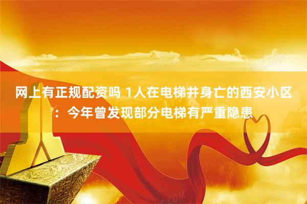 网上有正规配资吗 1人在电梯井身亡的西安小区:今年曾发现部分电梯有严重隐患