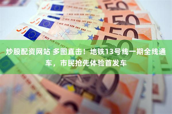 炒股配资网站 多图直击！地铁13号线一期全线通车，市民抢先体验首发车