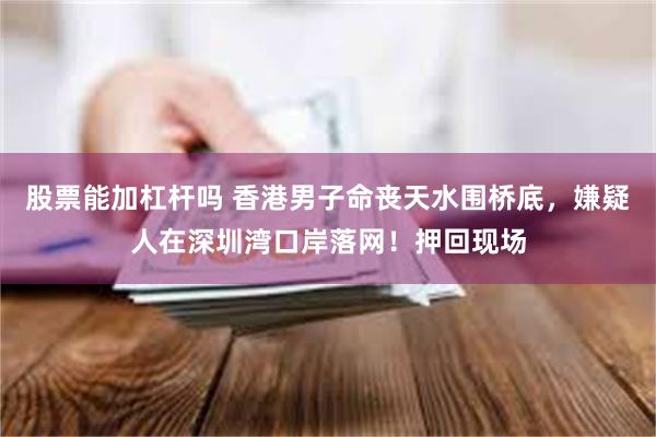 股票能加杠杆吗 香港男子命丧天水围桥底,嫌疑人在深圳湾口岸落网!押回现场
