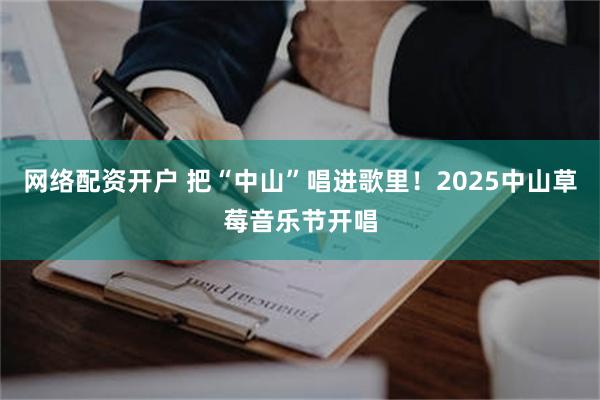 网络配资开户 把“中山”唱进歌里！2025中山草莓音乐节开唱