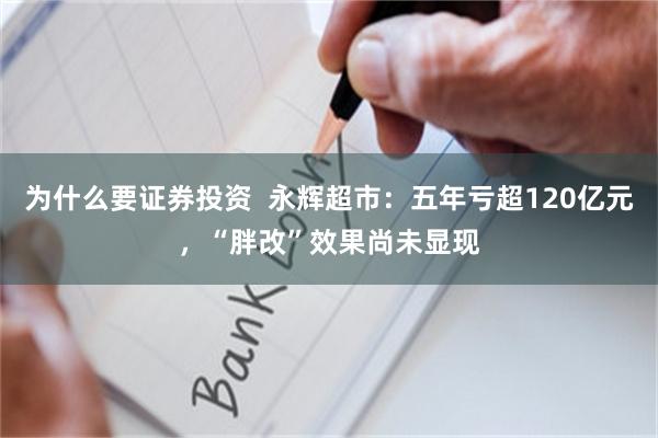为什么要证券投资  永辉超市：五年亏超120亿元，“胖改”效果尚未显现