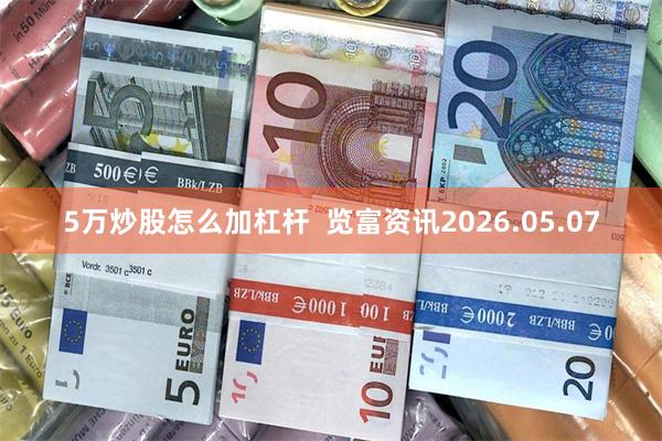 5万炒股怎么加杠杆 览富资讯2026.05.07