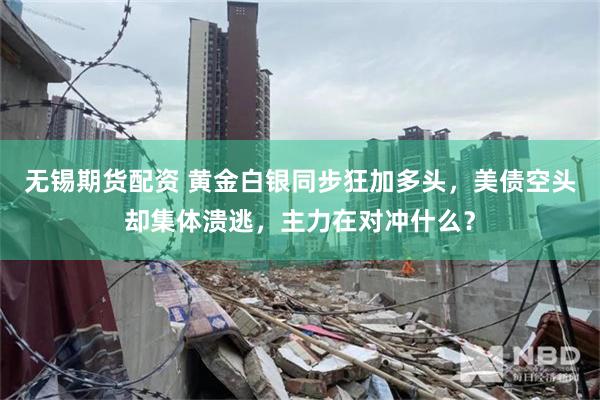 无锡期货配资 黄金白银同步狂加多头，美债空头却集体溃逃，主力在对冲什么？