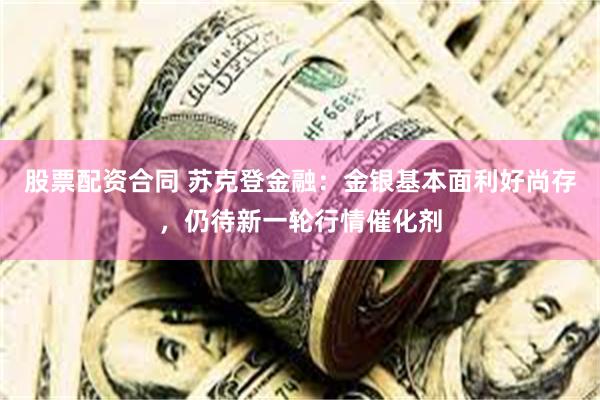 股票配资合同 苏克登金融：金银基本面利好尚存，仍待新一轮行情催化剂