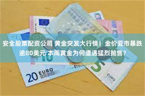 安全股票配资公司 黄金突发大行情！金价亚市暴跌逾80美元 本周黄金为何遭遇猛烈抛售？