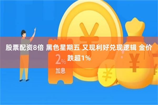 股票配资8倍 黑色星期五 又现利好兑现逻辑 金价跌超1%