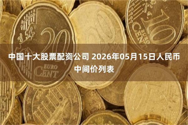 中国十大股票配资公司 2026年05月15日人民币中间价列表