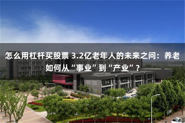 怎么用杠杆买股票 3.2亿老年人的未来之问：养老如何从“事业”到“产业”？