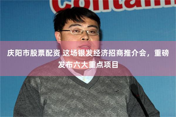 庆阳市股票配资 这场银发经济招商推介会，重磅发布六大重点项目