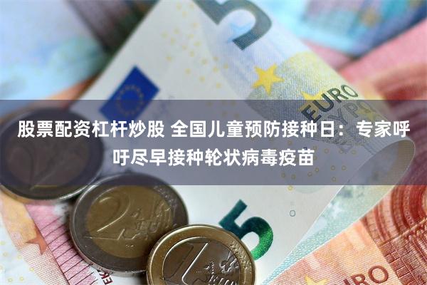 股票配资杠杆炒股 全国儿童预防接种日：专家呼吁尽早接种轮状病毒疫苗