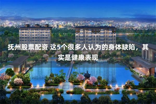 抚州股票配资 这5个很多人认为的身体缺陷，其实是健康表现