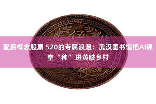 配资概念股票 520的专属浪漫：武汉图书馆把AI课堂 “种” 进黄陂乡村