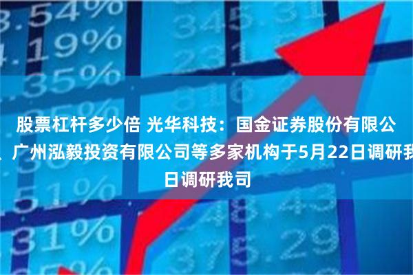 股票杠杆多少倍 光华科技：国金证券股份有限公司、广州泓毅投资有限公司等多家机构于5月22日调研我司