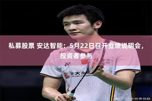 私募股票 安达智能：5月22日召开业绩说明会，投资者参与
