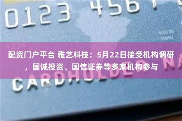 配资门户平台 雅艺科技：5月22日接受机构调研，国诚投资、国信证券等多家机构参与