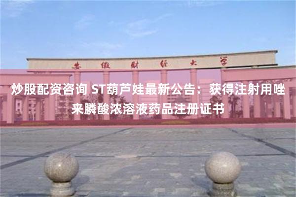 炒股配资咨询 ST葫芦娃最新公告：获得注射用唑来膦酸浓溶液药品注册证书